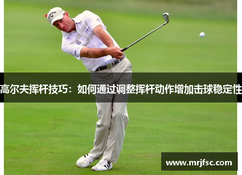 高尔夫挥杆技巧：如何通过调整挥杆动作增加击球稳定性